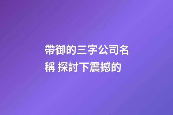 帶御的三字公司名稱 探討下震撼的-第1張-公司起名-玄機(jī)派